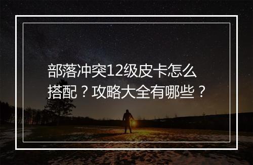 部落冲突12级皮卡怎么搭配?攻略大全有哪些?