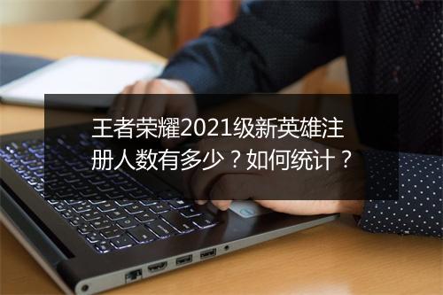 王者荣耀2021级新英雄注册人数有多少?如何统计?