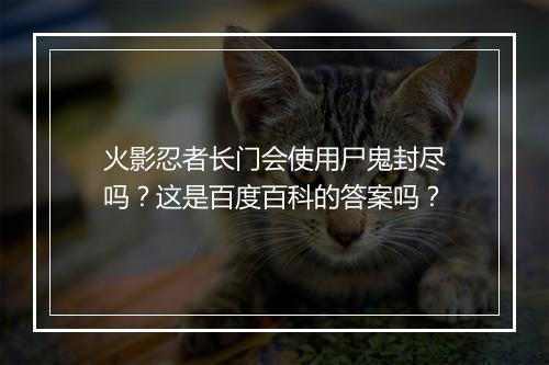 火影忍者长门会使用尸鬼封尽吗?这是百度百科的答案吗?
