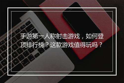 手游第一人称射击游戏，如何登顶排行榜？这款游戏值得玩吗？