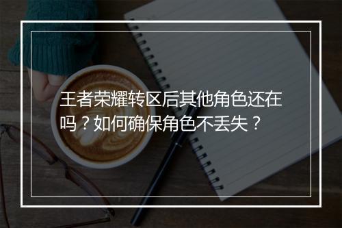 王者荣耀转区后其他角色还在吗?如何确保角色不丢失?