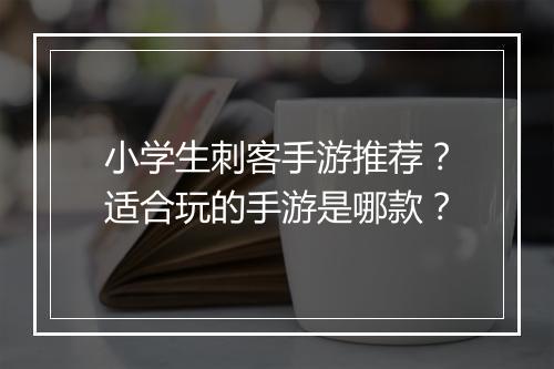 小学生刺客手游推荐?适合玩的手游是哪款?