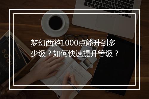 梦幻西游1000点能升到多少级？如何快速提升等级？