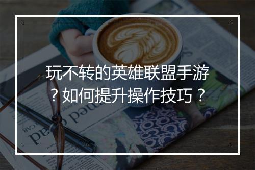 玩不转的英雄联盟手游?如何提升操作技巧?