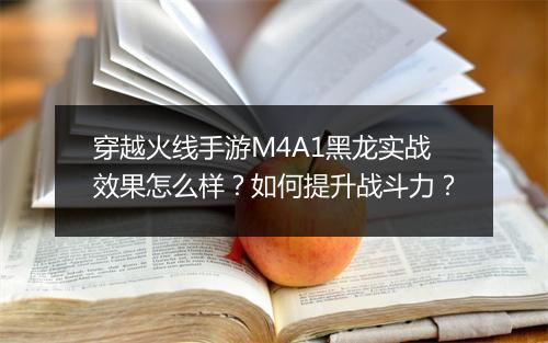 穿越火线手游M4A1黑龙实战效果怎么样?如何提升战斗力?