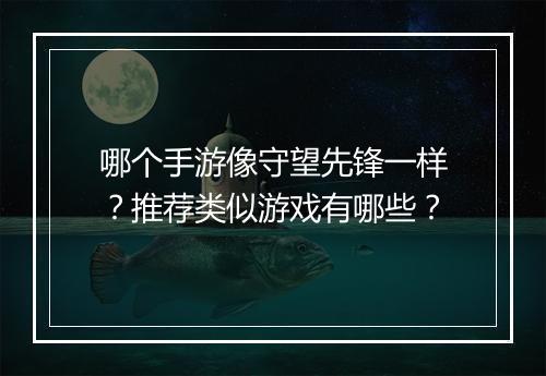 哪个手游像守望先锋一样?推荐类似游戏有哪些?