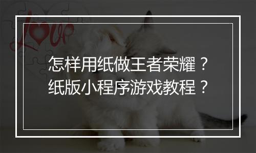 怎样用纸做王者荣耀?纸版小程序游戏教程?