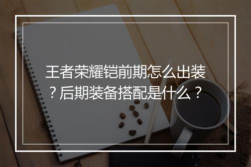 王者荣耀铠前期怎么出装?后期装备搭配是什么?