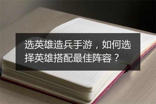 选英雄造兵手游，如何选择英雄搭配最佳阵容？