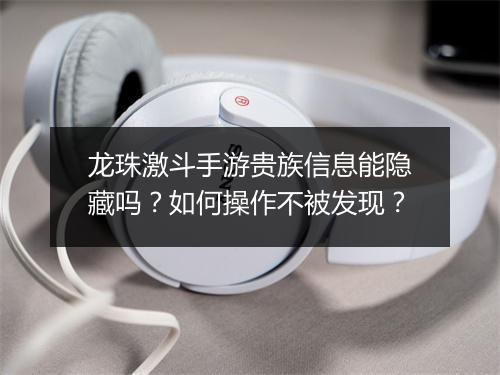 龙珠激斗手游贵族信息能隐藏吗？如何操作不被发现？