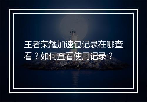 王者荣耀加速包记录在哪查看?如何查看使用记录?