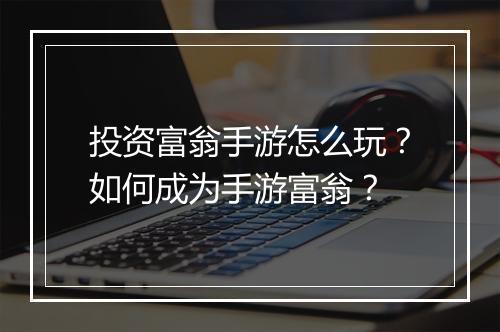 投资富翁手游怎么玩?如何成为手游富翁?