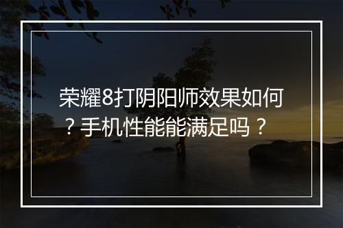 荣耀8打阴阳师效果如何?手机性能能满足吗?