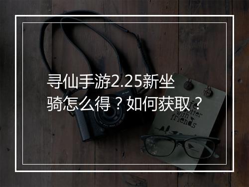 寻仙手游2.25新坐骑怎么得?如何获取?