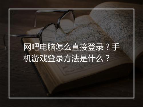 网吧电脑怎么直接登录？手机游戏登录方法是什么？