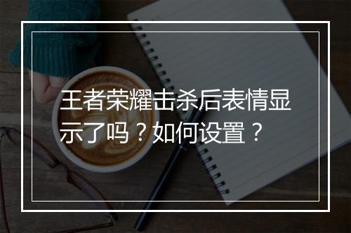 王者荣耀击杀后表情显示了吗?如何设置?