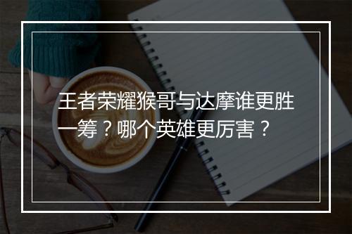 王者荣耀猴哥与达摩谁更胜一筹？哪个英雄更厉害？
