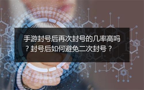 手游封号后再次封号的几率高吗?封号后如何避免二次封号?