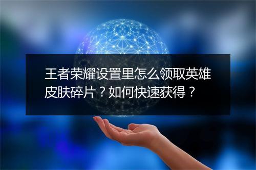 王者荣耀设置里怎么领取英雄皮肤碎片？如何快速获得？
