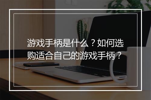 游戏手柄是什么?如何选购适合自己的游戏手柄?