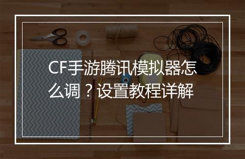 CF手游腾讯模拟器怎么调？设置教程详解