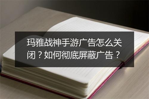 玛雅战神手游广告怎么关闭?如何彻底屏蔽广告?