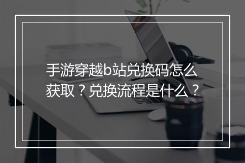 手游穿越b站兑换码怎么获取？兑换流程是什么？