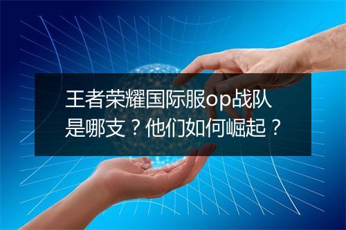 王者荣耀国际服op战队是哪支?他们如何崛起?