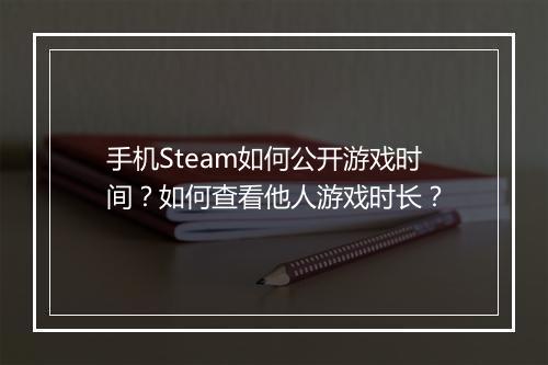 手机Steam如何公开游戏时间?如何查看他人游戏时长?