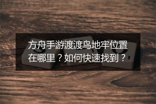方舟手游渡渡鸟地牢位置在哪里？如何快速找到？
