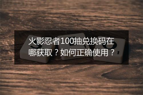 火影忍者100抽兑换码在哪获取?如何正确使用?