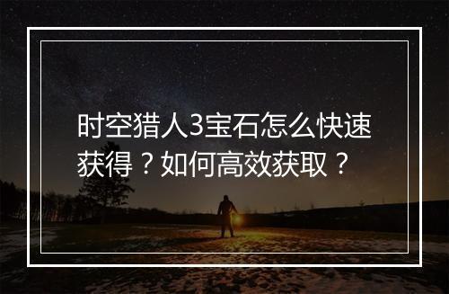 时空猎人3宝石怎么快速获得?如何高效获取?