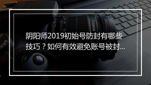 阴阳师2019初始号防封有哪些技巧？如何有效避免账号被封？