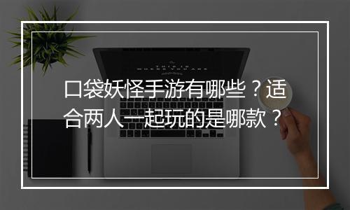 口袋妖怪手游有哪些？适合两人一起玩的是哪款？