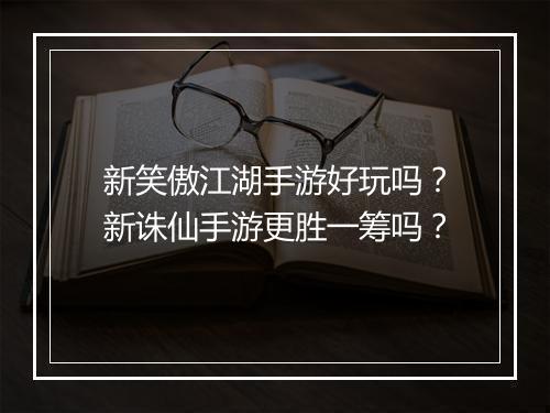 新笑傲江湖手游好玩吗?新诛仙手游更胜一筹吗?
