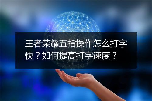 王者荣耀五指操作怎么打字快?如何提高打字速度?