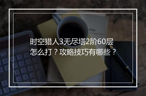 时空猎人3无尽塔2阶60层怎么打?攻略技巧有哪些?