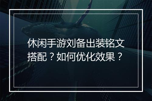 休闲手游刘备出装铭文搭配?如何优化效果?