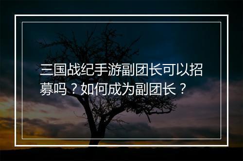 三国战纪手游副团长可以招募吗?如何成为副团长?