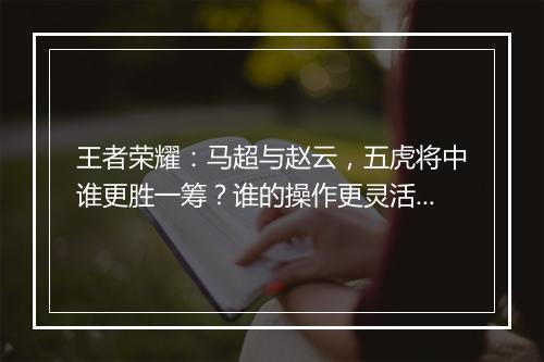 王者荣耀：马超与赵云，五虎将中谁更胜一筹？谁的操作更灵活？