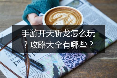手游开天斩龙怎么玩？攻略大全有哪些？