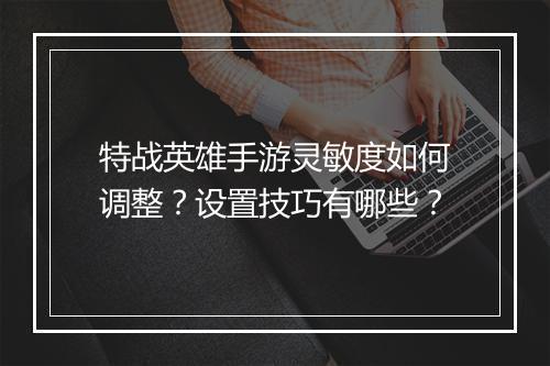 特战英雄手游灵敏度如何调整？设置技巧有哪些？