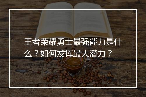 王者荣耀勇士最强能力是什么？如何发挥最大潜力？