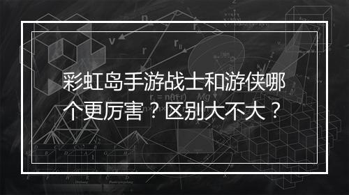 彩虹岛手游战士和游侠哪个更厉害?区别大不大?