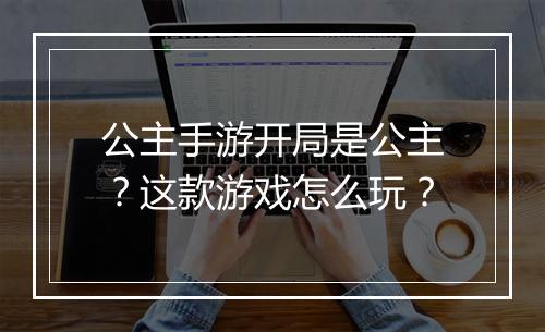 公主手游开局是公主？这款游戏怎么玩？