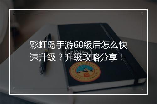 彩虹岛手游60级后怎么快速升级？升级攻略分享！