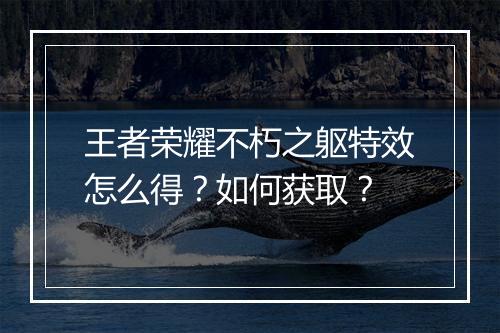 王者荣耀不朽之躯特效怎么得?如何获取?