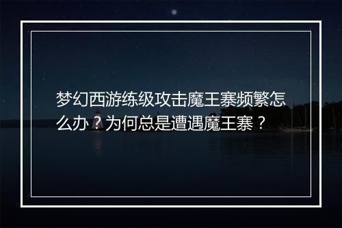 梦幻西游练级攻击魔王寨频繁怎么办?为何总是遭遇魔王寨?