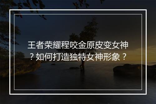 王者荣耀程咬金原皮变女神？如何打造独特女神形象？