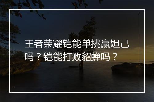 王者荣耀铠能单挑赢妲己吗?铠能打败貂蝉吗?